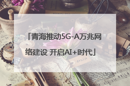 青海推动5G-A万兆网络建设 开启AI+时代