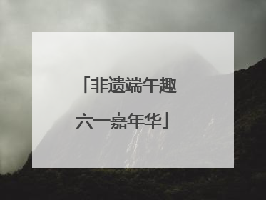 非遗端午趣 六一嘉年华