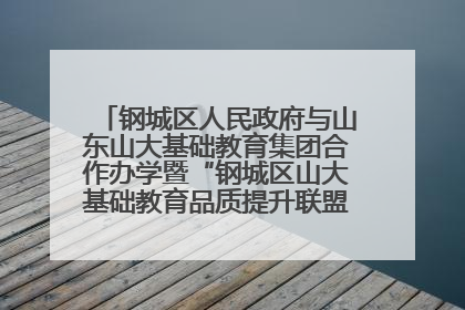 钢城区人民政府与山东山大基础教育集团合作办学暨“钢城区山大基础教育品质提升联盟”签约揭牌活动举行