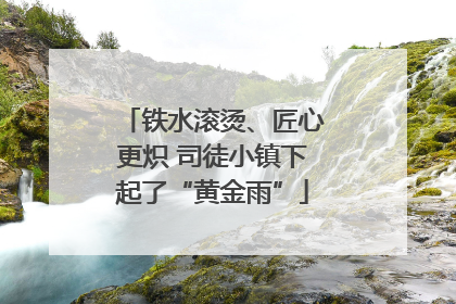 铁水滚烫、匠心更炽 司徒小镇下起了“黄金雨”