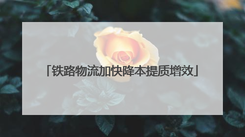 铁路物流加快降本提质增效