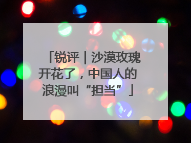 锐评｜沙漠玫瑰开花了，中国人的浪漫叫“担当”