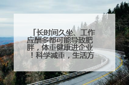 长时间久坐、工作应酬多都可能导致肥胖，体重健康进企业！科学减重，生活方式这样干预