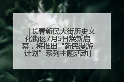 长春新民大街历史文化街区7月5日焕新启幕，将推出“新民漫游计划”系列主题活动