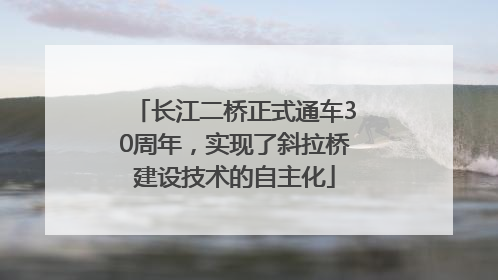 长江二桥正式通车30周年，实现了斜拉桥建设技术的自主化