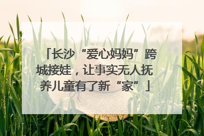 长沙“爱心妈妈”跨城接娃，让事实无人抚养儿童有了新“家”