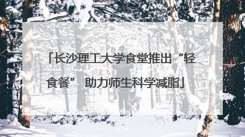 长沙理工大学食堂推出“轻食餐” 助力师生科学减脂