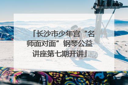 长沙市少年宫“名师面对面”钢琴公益讲座第七期开讲