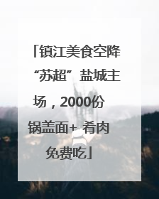 镇江美食空降“苏超”盐城主场，2000份锅盖面+ 肴肉免费吃