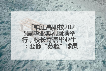 镇江高职校2025届毕业典礼圆满举行，校长寄语毕业生：要像“苏超”球员一样永不放弃