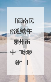 闽南民俗迎端午 泉州雨中“嗦啰嗹”