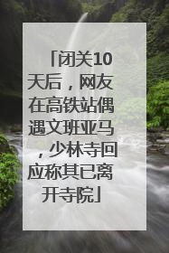 闭关10天后，网友在高铁站偶遇文班亚马，少林寺回应称其已离开寺院