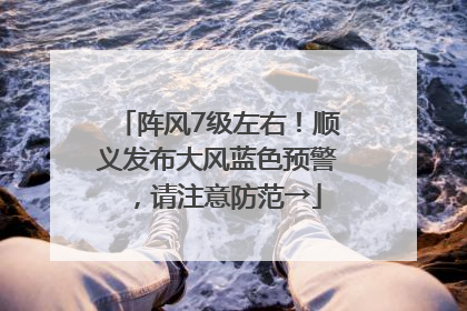 阵风7级左右！顺义发布大风蓝色预警，请注意防范→