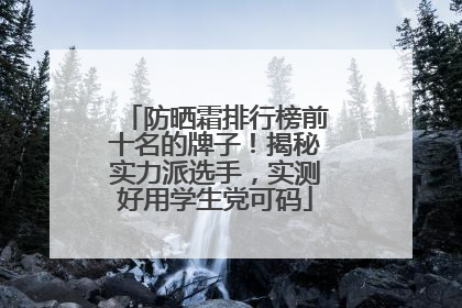 防晒霜排行榜前十名的牌子！揭秘实力派选手，实测好用学生党可码