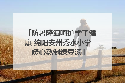 防暑降温呵护学子健康 绵阳安州秀水小学暖心熬制绿豆汤