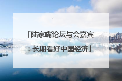 陆家嘴论坛与会嘉宾：长期看好中国经济