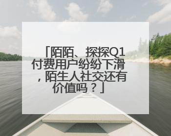 陌陌、探探Q1付费用户纷纷下滑，陌生人社交还有价值吗？