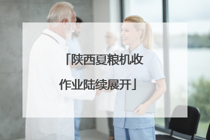 陕西夏粮机收作业陆续展开