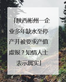 陕西彬州一企业多年缺水至停产并被要求产值虚报？知情人士表示属实