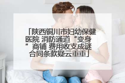 陕西铜川市妇幼保健医院 消防通道“变身”商铺 费用收支成谜 合同条款疑云重重