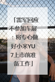 雷军回应不参加车展：将专心做好小米YU7上市前准备工作