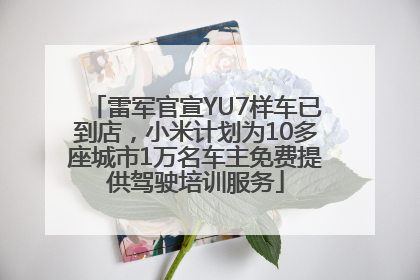 雷军官宣YU7样车已到店，小米计划为10多座城市1万名车主免费提供驾驶培训服务