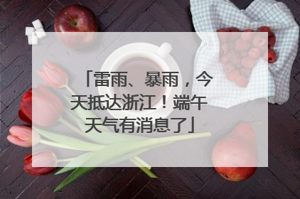 雷雨、暴雨，今天抵达浙江！端午天气有消息了