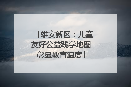 雄安新区：儿童友好公益践学地图彰显教育温度