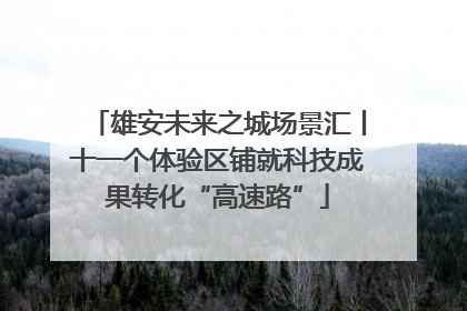 雄安未来之城场景汇丨十一个体验区铺就科技成果转化“高速路”