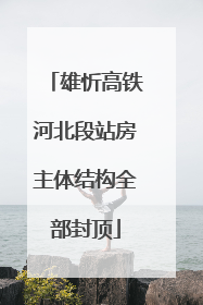 雄忻高铁河北段站房主体结构全部封顶