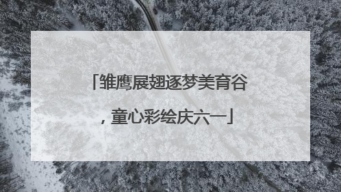 雏鹰展翅逐梦美育谷，童心彩绘庆六一