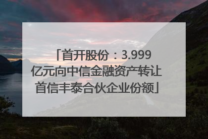 首开股份：3.999亿元向中信金融资产转让首信丰泰合伙企业份额