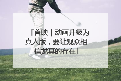 首映｜动画升级为真人版，要让观众相信龙真的存在