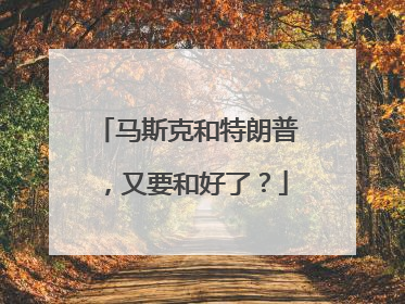 马斯克和特朗普，又要和好了？