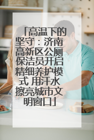 高温下的坚守：济南高新区公厕保洁员开启精细养护模式 用汗水擦亮城市文明窗口