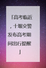 高考临近，十堰交警发布高考期间出行提醒