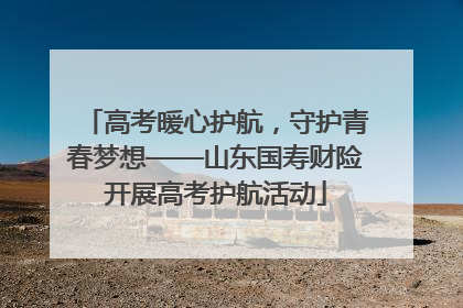 高考暖心护航，守护青春梦想——山东国寿财险开展高考护航活动