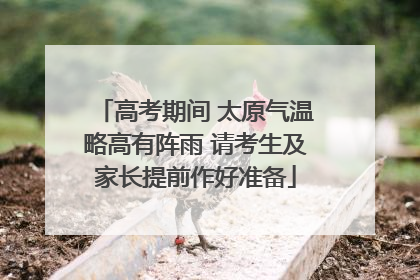 高考期间 太原气温略高有阵雨 请考生及家长提前作好准备