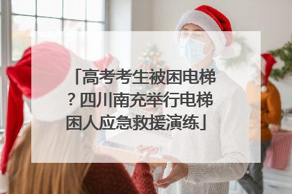 高考考生被困电梯？四川南充举行电梯困人应急救援演练