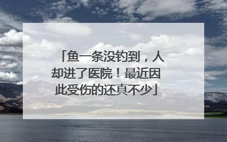 鱼一条没钓到，人却进了医院！最近因此受伤的还真不少