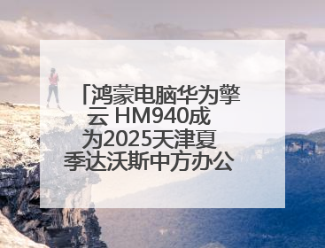 鸿蒙电脑华为擎云 HM940成为2025天津夏季达沃斯中方办公支持电脑