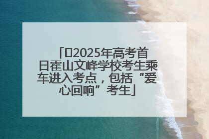 ﻿2025年高考首日霍山文峰学校考生乘车进入考点，包括“爱心回响”考生