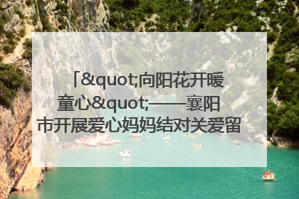 "向阳花开暖童心"——襄阳市开展爱心妈妈结对关爱留守困境儿童庆"六一"活动