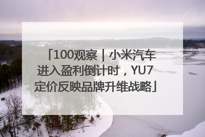 100观察｜小米汽车进入盈利倒计时，YU7定价反映品牌升维战略