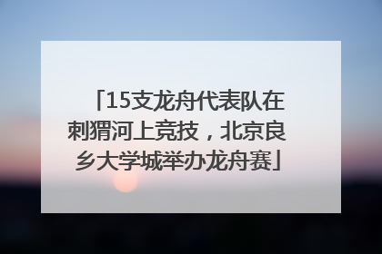 15支龙舟代表队在刺猬河上竞技，北京良乡大学城举办龙舟赛