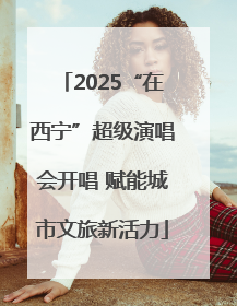 2025“在西宁”超级演唱会开唱 赋能城市文旅新活力