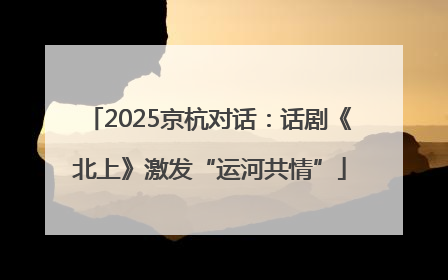 2025京杭对话：话剧《北上》激发“运河共情”