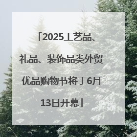 2025工艺品、礼品、装饰品类外贸优品购物节将于6月13日开幕