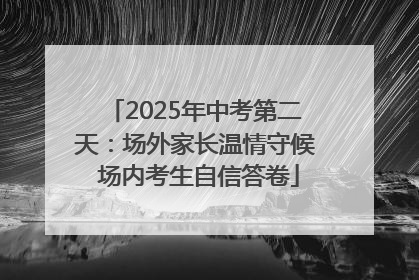 2025年中考第二天：场外家长温情守候 场内考生自信答卷