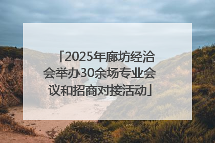 2025年廊坊经洽会举办30余场专业会议和招商对接活动